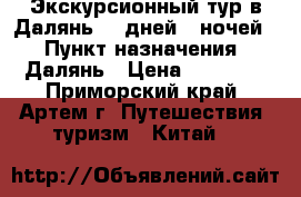 Экскурсионный тур в Далянь! 8 дней/7 ночей! › Пункт назначения ­ Далянь › Цена ­ 18 600 - Приморский край, Артем г. Путешествия, туризм » Китай   